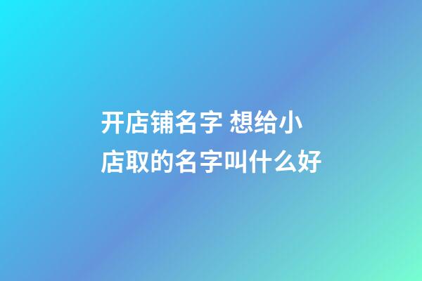 开店铺名字 想给小店取的名字叫什么好-第1张-店铺起名-玄机派